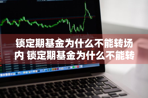 锁定期基金为什么不能转场内 锁定期基金为什么不能转场内基金