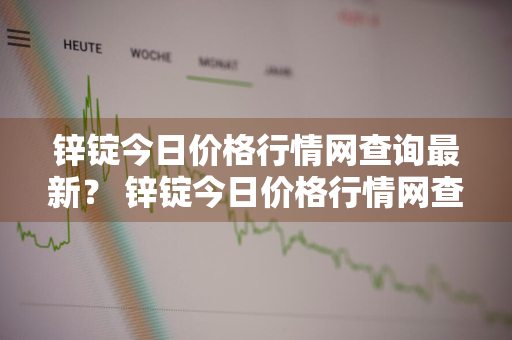 锌锭今日价格行情网查询最新？ 锌锭今日价格行情网查询最新价格表