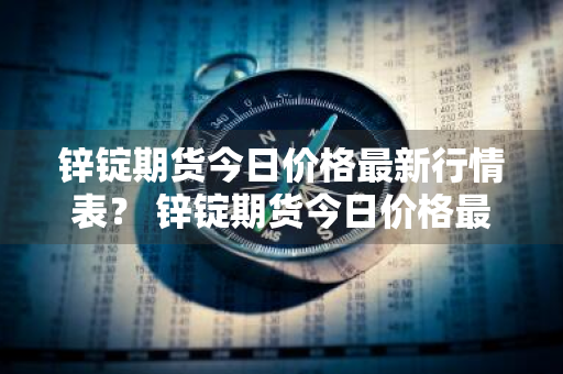 锌锭期货今日价格最新行情表？ 锌锭期货今日价格最新行情表图片