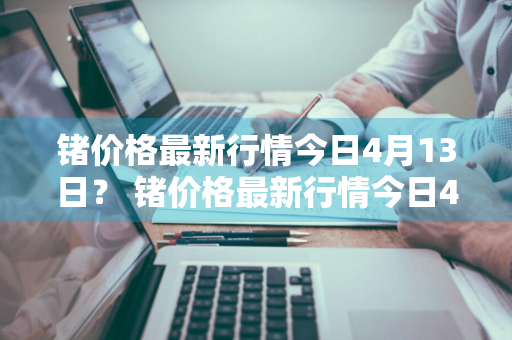 锗价格最新行情今日4月13日？ 锗价格最新行情今日4月13日