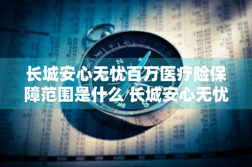 长城安心无忧百万医疗险保障范围是什么 长城安心无忧百万医疗保险条款