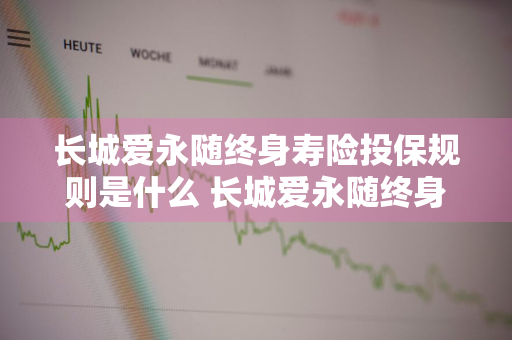 长城爱永随终身寿险投保规则是什么 长城爱永随终身寿险好不好