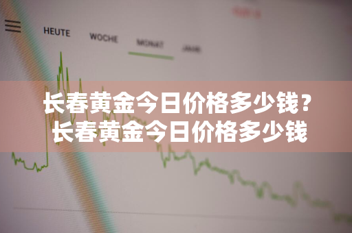 长春黄金今日价格多少钱？ 长春黄金今日价格多少钱一克