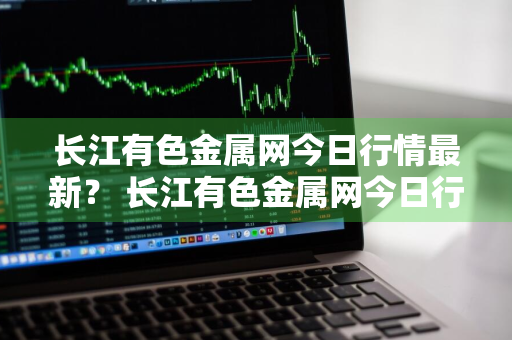 长江有色金属网今日行情最新？ 长江有色金属网今日行情最新