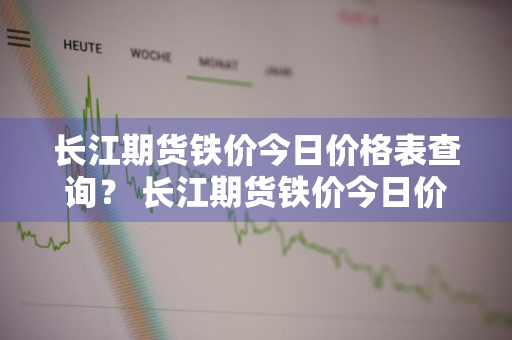 长江期货铁价今日价格表查询？ 长江期货铁价今日价格表查询最新