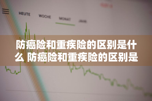 防癌险和重疾险的区别是什么 防癌险和重疾险的区别是什么呢