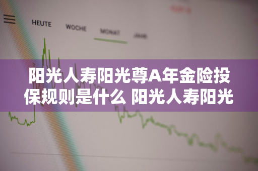 阳光人寿阳光尊A年金险投保规则是什么 阳光人寿阳光尊a款年金保险