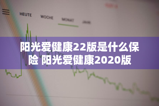 阳光爱健康22版是什么保险 阳光爱健康2020版