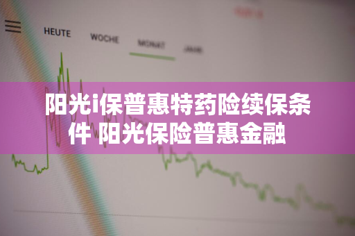 阳光i保普惠特药险续保条件 阳光保险普惠金融