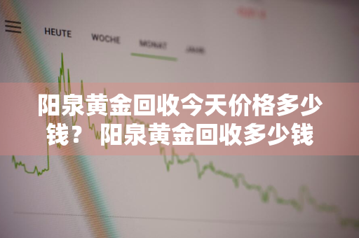 阳泉黄金回收今天价格多少钱？ 阳泉黄金回收多少钱一克