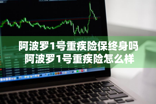 阿波罗1号重疾险保终身吗 阿波罗1号重疾险怎么样