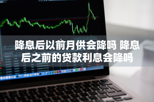 降息后以前月供会降吗 降息后之前的贷款利息会降吗