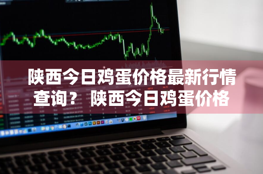 陕西今日鸡蛋价格最新行情查询？ 陕西今日鸡蛋价格最新行情查询表