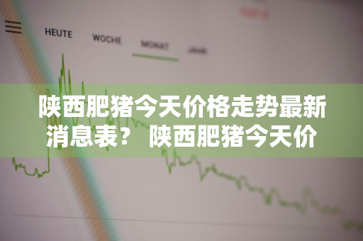 陕西肥猪今天价格走势最新消息表？ 陕西肥猪今天价格走势最新消息表格