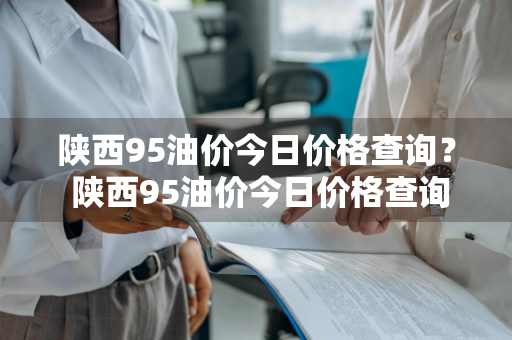 陕西95油价今日价格查询？ 陕西95油价今日价格查询表