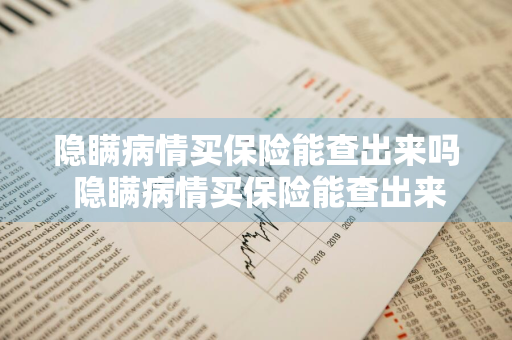 隐瞒病情买保险能查出来吗 隐瞒病情买保险能查出来吗知乎