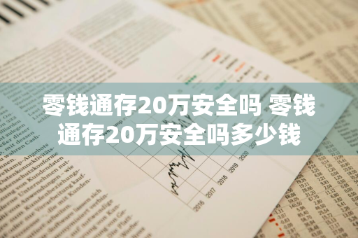 零钱通存20万安全吗 零钱通存20万安全吗多少钱