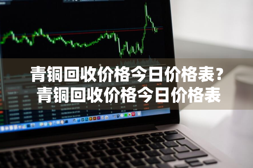 青铜回收价格今日价格表？ 青铜回收价格今日价格表