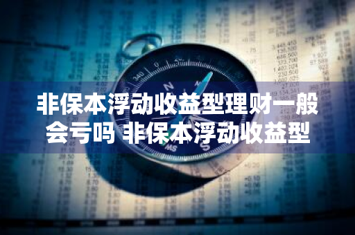 非保本浮动收益型理财一般会亏吗 非保本浮动收益型理财产品能买吗