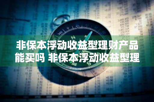 非保本浮动收益型理财产品能买吗 非保本浮动收益型理财产品能买吗属于什么会计科目