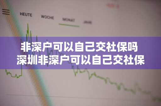 非深户可以自己交社保吗 深圳非深户可以自己交社保吗