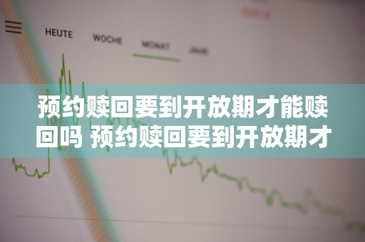 预约赎回要到开放期才能赎回吗 预约赎回要到开放期才能赎回吗