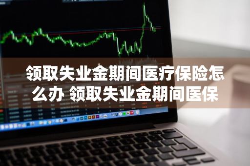 领取失业金期间医疗保险怎么办 领取失业金期间医保是什么状态