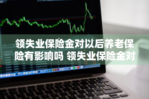 领失业保险金对以后养老保险有影响吗 领失业保险金对以后养老保险有影响吗苏州市