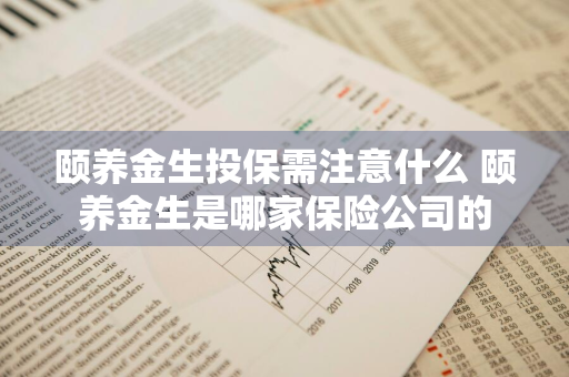 颐养金生投保需注意什么 颐养金生是哪家保险公司的