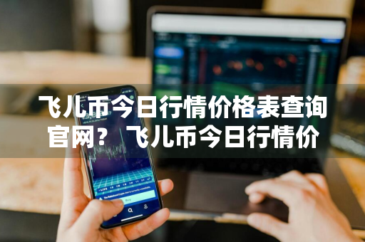 飞儿币今日行情价格表查询官网？ 飞儿币今日行情价格表查询官网下载