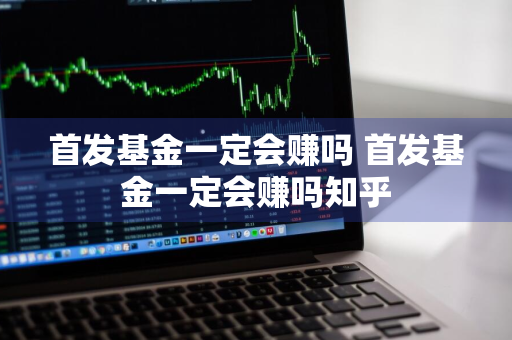 首发基金一定会赚吗 首发基金一定会赚吗知乎