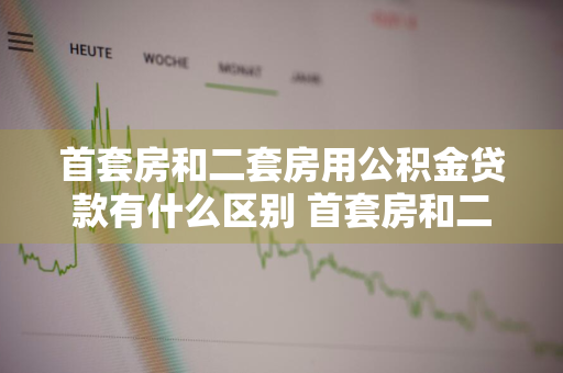 首套房和二套房用公积金贷款有什么区别 首套房和二套房用公积金贷款有什么区别吗