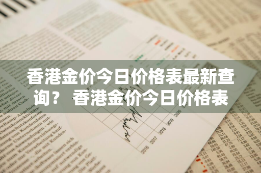 香港金价今日价格表最新查询？ 香港金价今日价格表最新查询官网