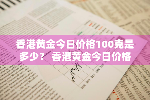 香港黄金今日价格100克是多少？ 香港黄金今日价格100克是多少钱