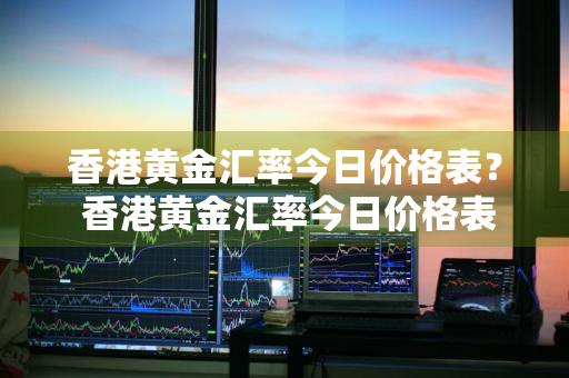 香港黄金汇率今日价格表？ 香港黄金汇率今日价格表查询