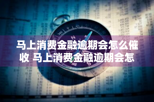 马上消费金融逾期会怎么催收 马上消费金融逾期会怎么催收呢