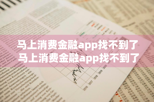 马上消费金融app找不到了 马上消费金融app找不到了怎么办