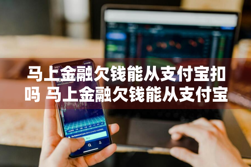 马上金融欠钱能从支付宝扣吗 马上金融欠钱能从支付宝扣吗安全吗