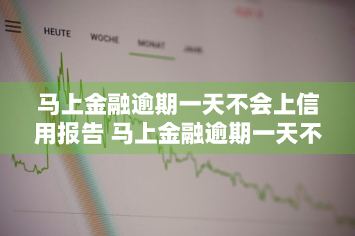 马上金融逾期一天不会上信用报告 马上金融逾期一天不会上信用报告吧