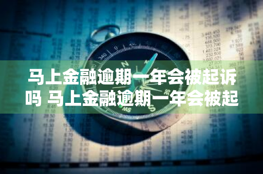 马上金融逾期一年会被起诉吗 马上金融逾期一年会被起诉吗知乎