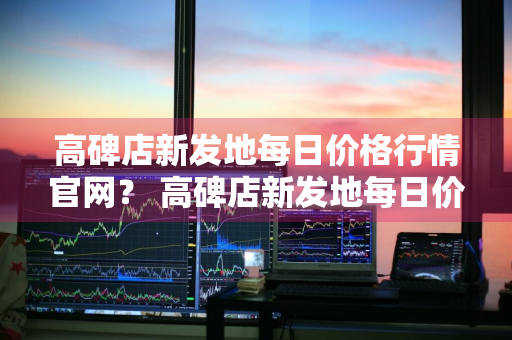 高碑店新发地每日价格行情官网？ 高碑店新发地每日价格行情官网查询