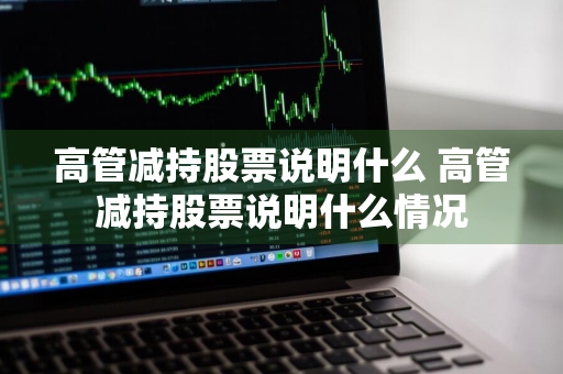 高管减持股票说明什么 高管减持股票说明什么情况