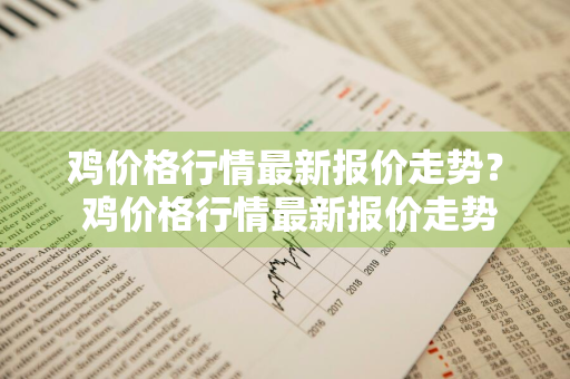 鸡价格行情最新报价走势？ 鸡价格行情最新报价走势图