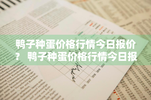 鸭子种蛋价格行情今日报价？ 鸭子种蛋价格行情今日报价