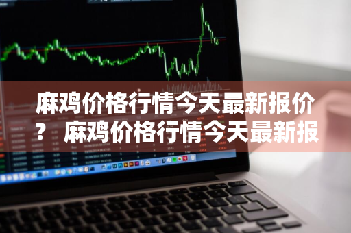 麻鸡价格行情今天最新报价？ 麻鸡价格行情今天最新报价表