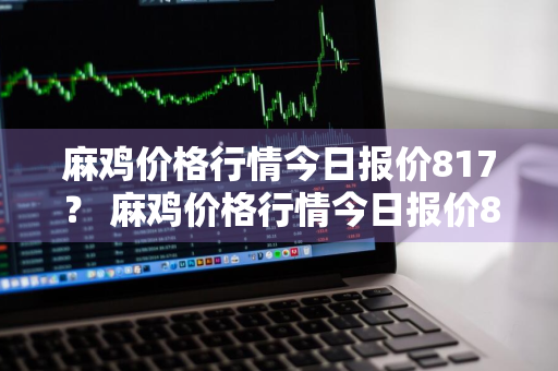 麻鸡价格行情今日报价817？ 麻鸡价格行情今日报价8172