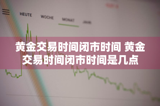 黄金交易时间闭市时间 黄金交易时间闭市时间是几点