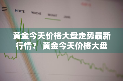 黄金今天价格大盘走势最新行情？ 黄金今天价格大盘走势最新行情图