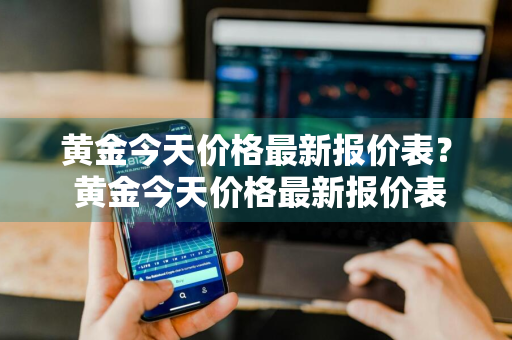 黄金今天价格最新报价表？ 黄金今天价格最新报价表图片