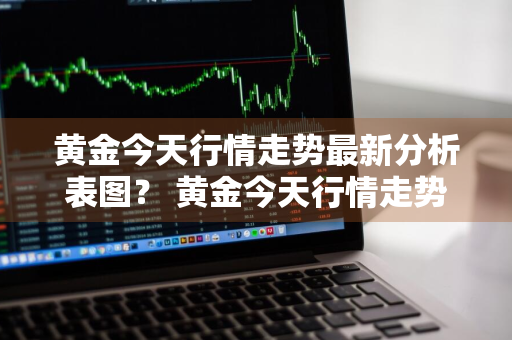 黄金今天行情走势最新分析表图？ 黄金今天行情走势最新分析表图片